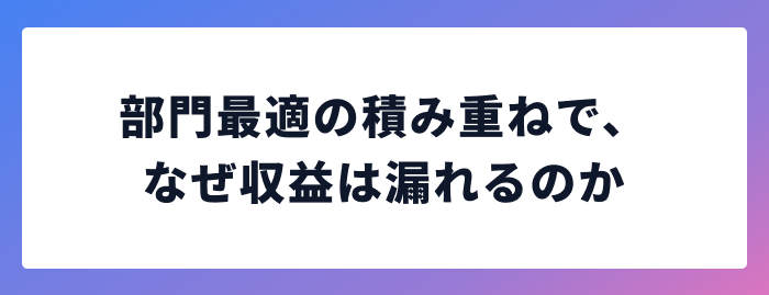 部門最適の積み重ねで、なぜ収益は漏れるのか